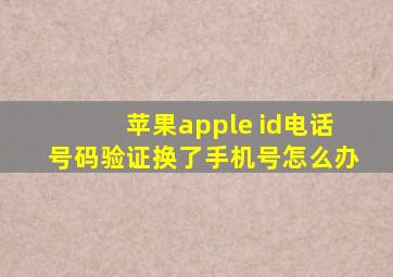 苹果apple id电话号码验证换了手机号怎么办